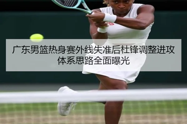 广东男篮热身赛外线失准后杜锋调整进攻体系思路全面曝光（HaoboSports）