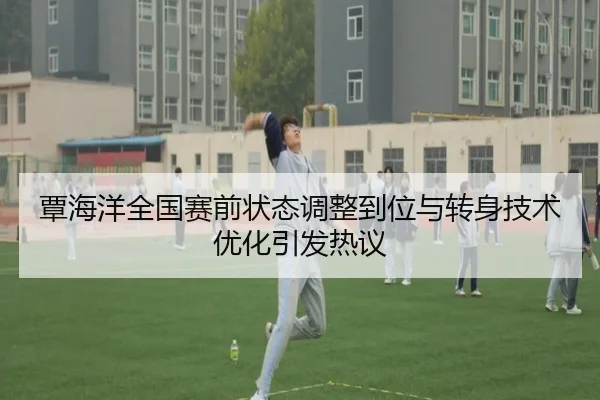 覃海洋全国赛前状态调整到位与转身技术优化引发热议（HaoboSports）
