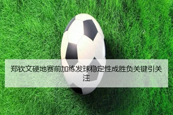 郑钦文硬地赛前加练发球稳定性成胜负关键引关注